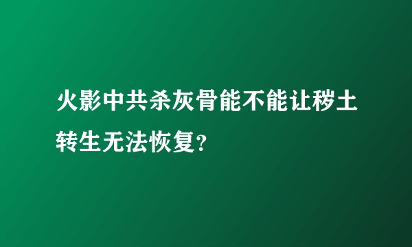 火影中共杀灰骨能不能让秽土转生无法恢复？