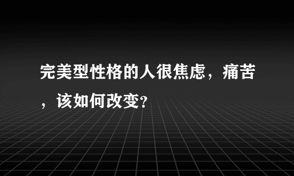 完美型性格的人很焦虑，痛苦，该如何改变？