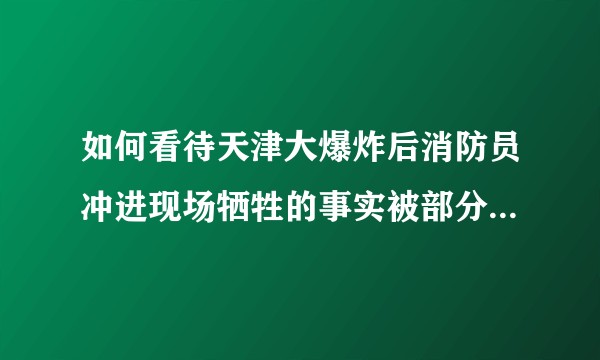 如何看待天津大爆炸后消防员冲进现场牺牲的事实被部分网友质疑其有效性?