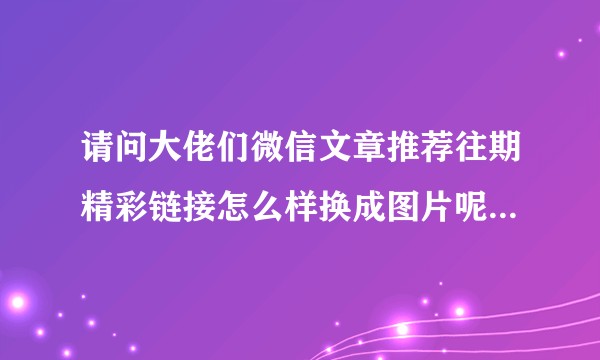 请问大佬们微信文章推荐往期精彩链接怎么样换成图片呢，点击图片就可跳转到文章？