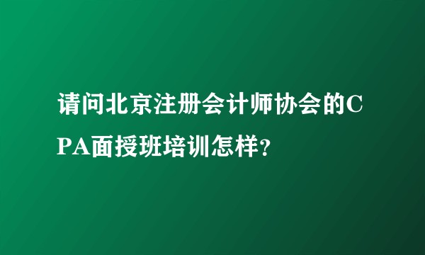 请问北京注册会计师协会的CPA面授班培训怎样？