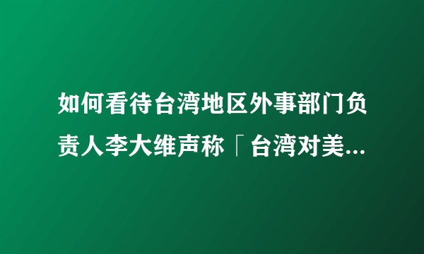 如何看待台湾地区外事部门负责人李大维声称「台湾对美国来说是重要资产，绝对不是美国的负债」？