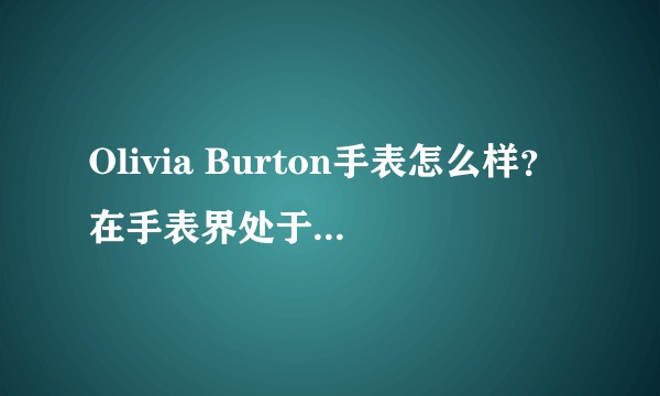 Olivia Burton手表怎么样？在手表界处于什么地位？消费定位什么样的人群？