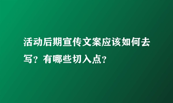 活动后期宣传文案应该如何去写？有哪些切入点？