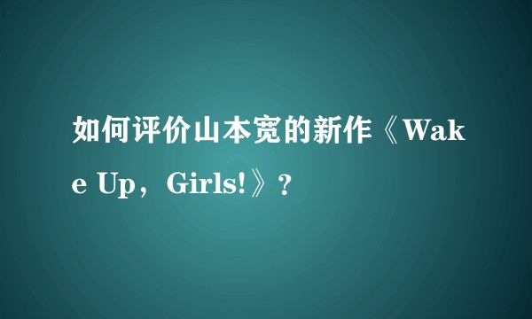 如何评价山本宽的新作《Wake Up，Girls!》？