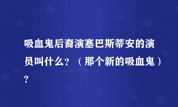 吸血鬼后裔演塞巴斯蒂安的演员叫什么？（那个新的吸血鬼）?