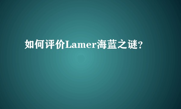 如何评价Lamer海蓝之谜？