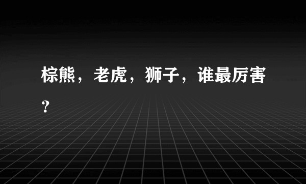 棕熊，老虎，狮子，谁最厉害？