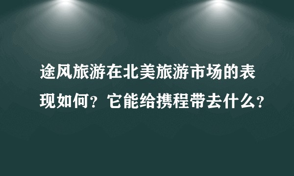 途风旅游在北美旅游市场的表现如何？它能给携程带去什么？