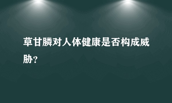 草甘膦对人体健康是否构成威胁?