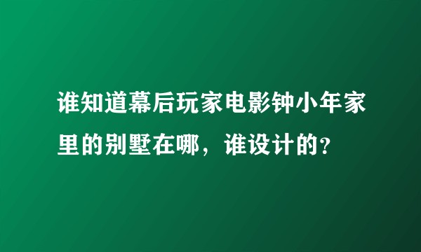 谁知道幕后玩家电影钟小年家里的别墅在哪，谁设计的？