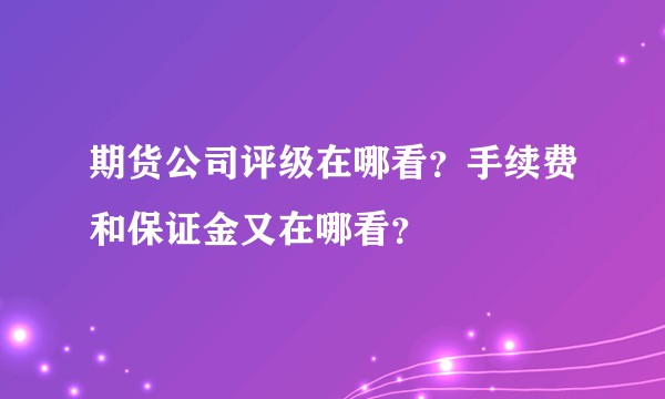 期货公司评级在哪看？手续费和保证金又在哪看？