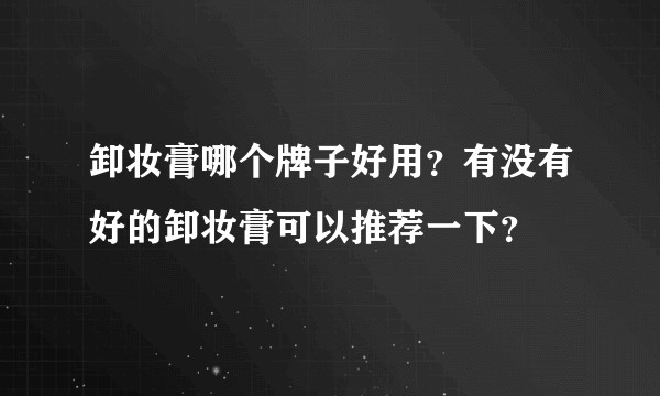 卸妆膏哪个牌子好用？有没有好的卸妆膏可以推荐一下？