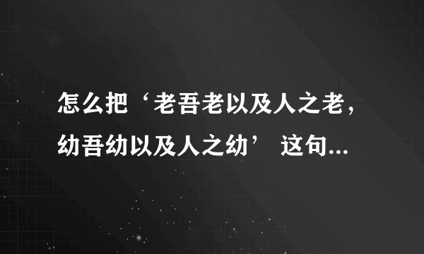 怎么把‘老吾老以及人之老，幼吾幼以及人之幼’ 这句话用英文翻译得信达雅，求大神赐教。。？