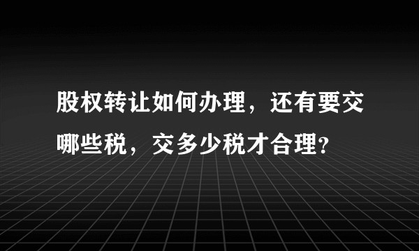 股权转让如何办理，还有要交哪些税，交多少税才合理？