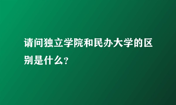 请问独立学院和民办大学的区别是什么？