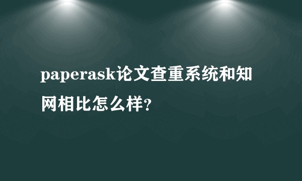 paperask论文查重系统和知网相比怎么样？
