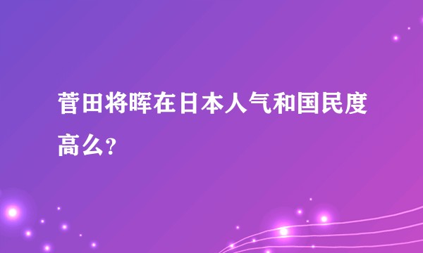 菅田将晖在日本人气和国民度高么？
