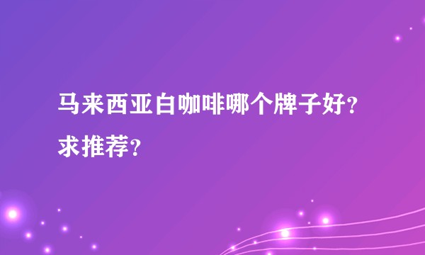 马来西亚白咖啡哪个牌子好？求推荐？