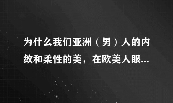 为什么我们亚洲（男）人的内敛和柔性的美，在欧美人眼中是害羞和没有男子气概？