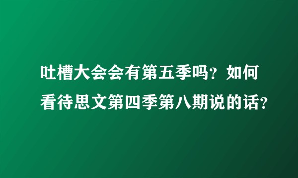 吐槽大会会有第五季吗？如何看待思文第四季第八期说的话？