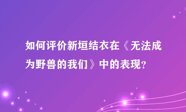 如何评价新垣结衣在《无法成为野兽的我们》中的表现?