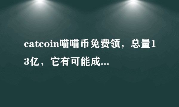 catcoin喵喵币免费领，总量13亿，它有可能成为下一个比特币吗？