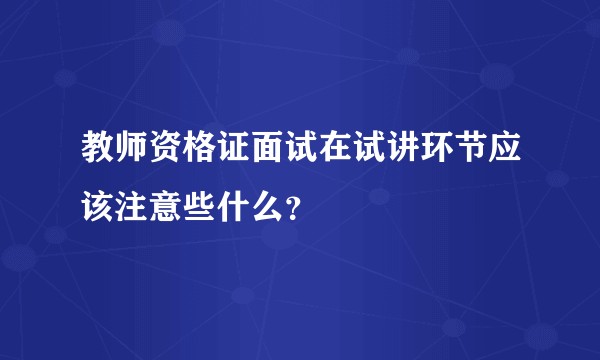 教师资格证面试在试讲环节应该注意些什么？