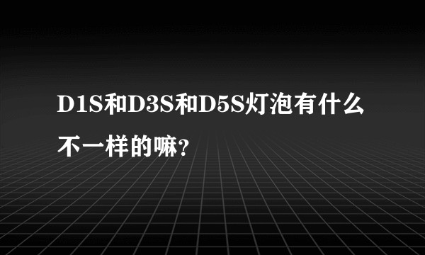 D1S和D3S和D5S灯泡有什么不一样的嘛？