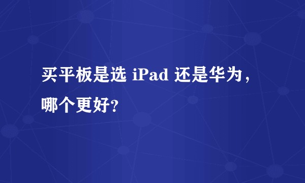买平板是选 iPad 还是华为，哪个更好？