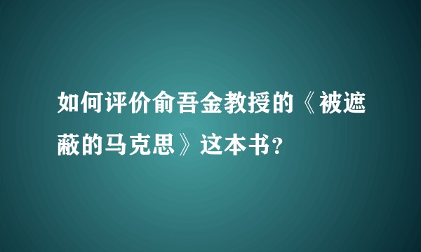 如何评价俞吾金教授的《被遮蔽的马克思》这本书？