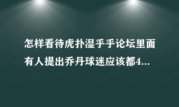 怎样看待虎扑湿乎乎论坛里面有人提出乔丹球迷应该都40多了，不会和20岁的小伙在论坛里面争论？