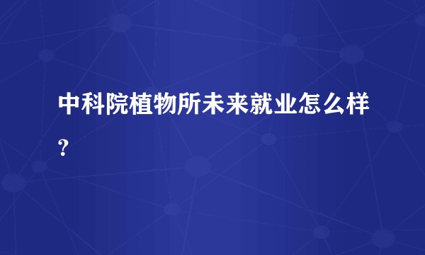 中科院植物所未来就业怎么样？