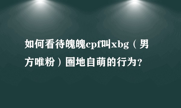 如何看待魄魄cpf叫xbg（男方唯粉）圈地自萌的行为？