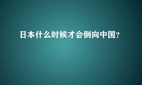 日本什么时候才会倒向中国？