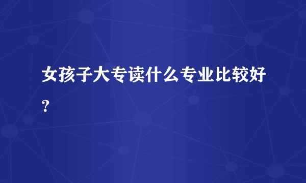 女孩子大专读什么专业比较好?