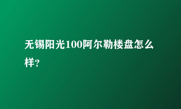 无锡阳光100阿尔勒楼盘怎么样？