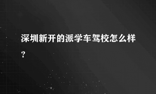 深圳新开的派学车驾校怎么样？
