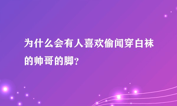 为什么会有人喜欢偷闻穿白袜的帅哥的脚？