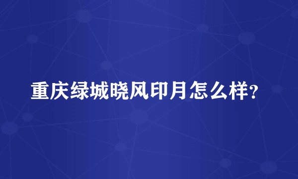 重庆绿城晓风印月怎么样?