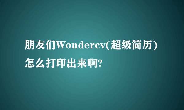 朋友们Wondercv(超级简历)怎么打印出来啊?