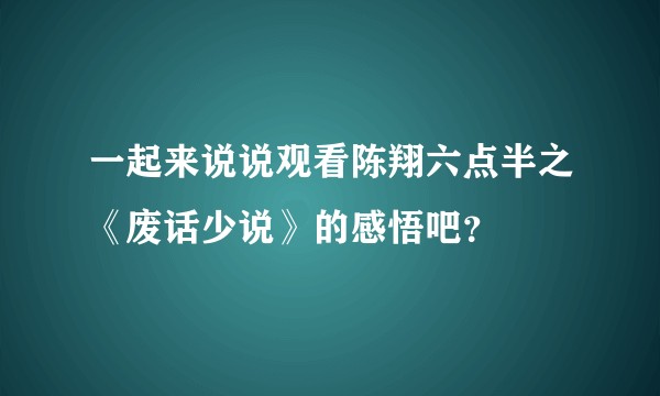 一起来说说观看陈翔六点半之《废话少说》的感悟吧？