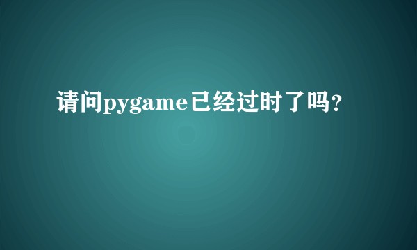 请问pygame已经过时了吗？