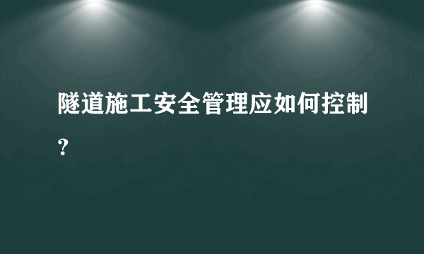 隧道施工安全管理应如何控制？