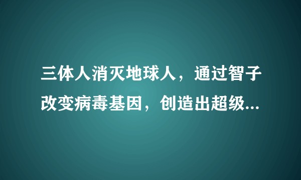 三体人消灭地球人，通过智子改变病毒基因，创造出超级传播性病毒，会不会三体结局是另一种？