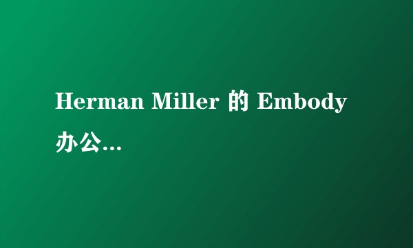 Herman Miller 的 Embody 办公椅好在哪里？
