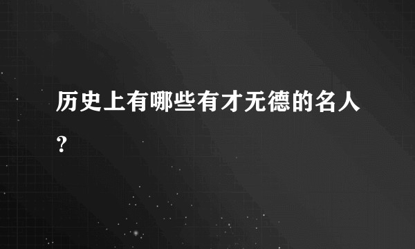 历史上有哪些有才无德的名人？