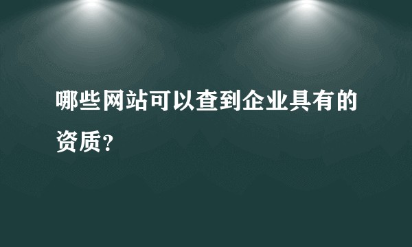 哪些网站可以查到企业具有的资质？