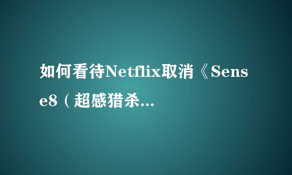 如何看待Netflix取消《Sense8（超感猎杀）》第三季？
