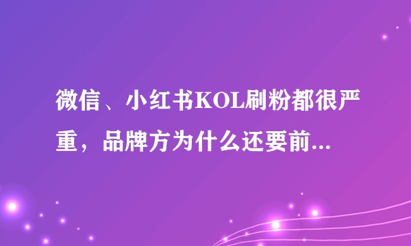 微信、小红书KOL刷粉都很严重，品牌方为什么还要前赴后继的花钱砸这些人？
